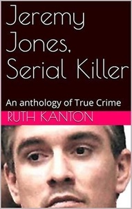 Ruth Kanton - Jeremy Jones, Serial Killer An Anthology of True Crime.