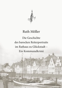 Ruth Möller et Christian Boldt - Die Geschichte des barocken Reiterportraits im Rathaus zu Glückstadt - Ein Kommunalkrimi.