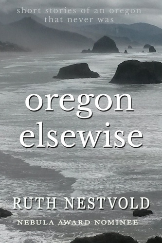  Ruth Nestvold - Oregon Elsewise: Eight short stories of an Oregon that never was.