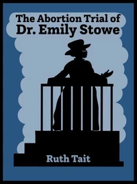 The Abortion Trial of Dr. Emily Stowe