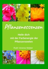 Ruth Verena Weber - Pflanzenessenzen - Heile dich mit der Farbenergie der Pflanzenseelen.