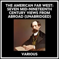 The American Far West: Seven Mid-nineteenth Century Views From Abroad (Unabridged)
