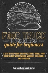  Ryan Bourdain et  Donald Murphy - Food Truck Business Guide For Beginners: A Step By Step Guide On How To Start A Mobile Food Business And Work Towards Making It Sustainable And Profitable.