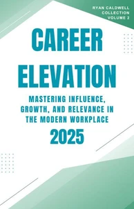Career Elevation 2025: Mastering Influence, Growth, and Relevance in the Modern Workplace