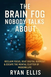 Brain Fog Detox: Reclaim Focus, Escape Digital Overload, and Reset Your Mind in a Screen-Obsessed World
