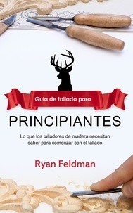  Ryan Feldman - Whittling; Guía de tallado para principiantes: Lo que los talladores de madera necesitan saber para comenzar con el tallado.