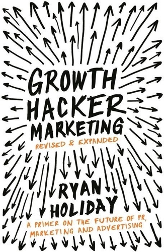 Ryan Holiday - Growth Hacker Marketing : A Primer on the Future of PR, Marketing and Advertising - A Primer on the Future of PR, Marketing and Advertising.