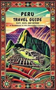 Peru Travel Guide 2024, 2025, and Beyond: A Guidebook to this Beautiful Country