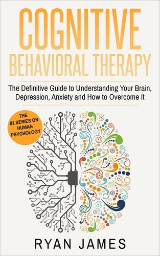  Ryan James - Cognitive Behavioral Therapy:  The Definitive Guide to Understanding Your Brain, Depression, Anxiety and How to Overcome It - Cognitive Behavioral Therapy Series, #1.