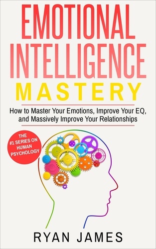  Ryan James - Emotional Intelligence: Mastery- How to Master Your Emotions, Improve Your EQ and Massively Improve Your Relationships - Emotional Intelligence Series, #2.