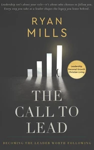The Call to Lead—Becoming the Leader Worth Following