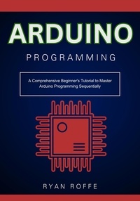  Ryan roffe - Arduino Programming: A Comprehensive Beginner's Tutorial to Master Arduino Programming Sequentially.