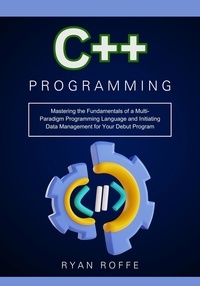  Ryan roffe - C++ Programming: Mastering the Fundamentals of a Multi-Paradigm Programming Language and Initiating Data Management for Your Debut Program.