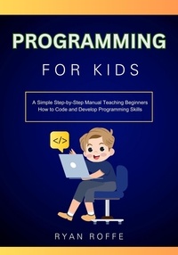  Ryan roffe - Programming for Kids: A Simple Step-by-Step Manual Teaching Beginners How to Code and Develop Programming Skills.