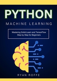  Ryan roffe - Python Machine Learning: Mastering Scikit-Learn and TensorFlow Step by Step for Beginners.