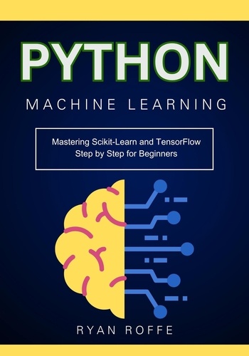  Ryan roffe - Python Machine Learning: Mastering Scikit-Learn and TensorFlow Step by Step for Beginners.