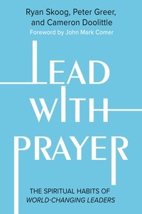 Ryan Skoog et Peter Greer - Lead with Prayer - The Spiritual Habits of World-Changing Leaders.