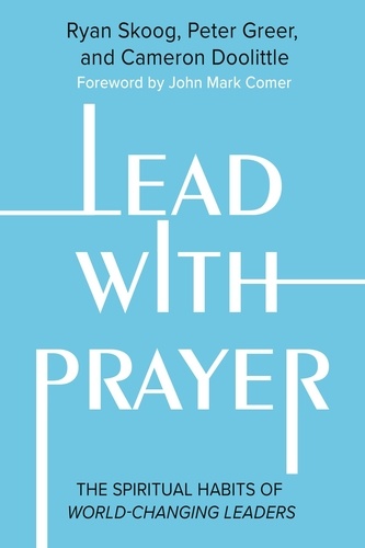 Lead with Prayer. The Spiritual Habits of World-Changing Leaders
