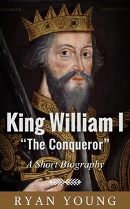 King William I “The Conqueror” – A Short Biography