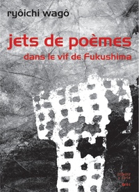 Ryoichi Wago - Jets de poèmes - Dans le vif de Fukushima.