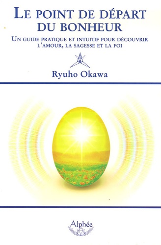 Ryuho Okawa - Le point de départ du bonheur - Un guide pratique et intuitif pour découvrir l'amour, la sagesse et la foi.