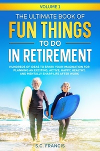 S.C. Francis - The Ultimate Book of Fun Things to Do in Retirement: Hundreds of ideas to spark your imagination for planning an exciting, active, happy, healthy, and mentally sharp life after work. - Fun Retirement Series, #1.