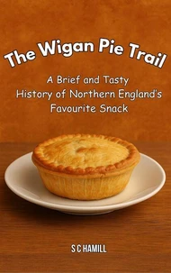 The Wigan Pie Trail. A Brief and Tasty History of Northern England's Favourite Snack