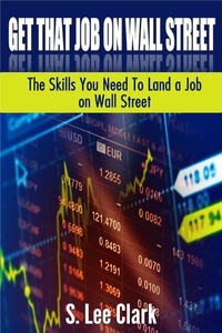  S. Lee Clark - Get That Job on Wall Street: The Skills You Need To Land a Job on Wall Street.