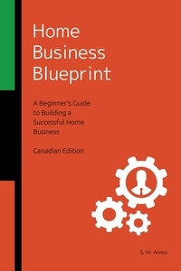  S. M. Alves - Home Business Blueprint - A Beginner's Guide to Building a Successful Home Business - Canadian Edition.
