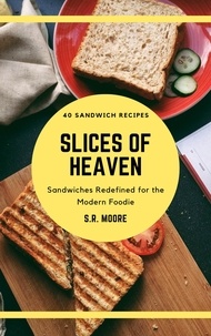  S.R. Moore - Slices of Heaven: Sandwiches Redefined for the Modern Foodie.
