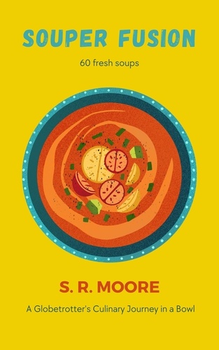  S.R. Moore - Souper Fusion: A Globetrotter's Culinary Journey in a Bowl.