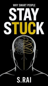 Why Smart People Stay Stuck : The Hidden Psychology That Keeps Intelligent Minds From Moving Forward