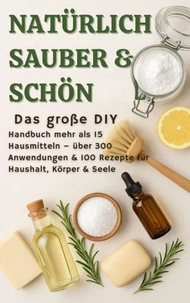 NATÜRLICH SCHÖN &amp; SAUBER :Das große DIY-Handbuch – über 15 Haushaltszutaten, 300+ Anwendungsmöglichkeiten &amp; 100 Rezepte für Haus, Körper &amp; Seele