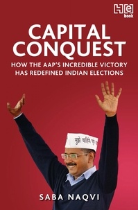 Saba Naqvi - Capital Conquest - How the AAP's Incredible Victory Has Redefined Indian Elections.