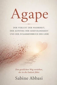 Agape: Der Verlust der Wahrheit, der Aufstieg der Gesetzlosigkeit und der Zusammenbruch der Liebe. Den geistlichen Weg verstehen, der in die Endzeit führt
