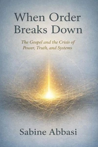 When Order Breaks Down. The Gospel and the Crisis of Power, Truth, and Systems