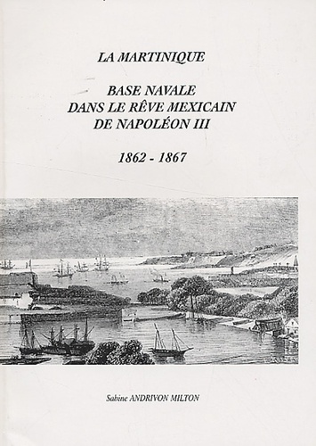 Sabine Andrivon-Milton - La Martinique, base navale dans le rêve mexicain de Napoléon III - 1862-1867.