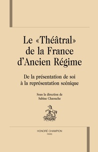 Sabine Chaouche - Le théatral de la France d'ancien régime - De la présentation de soi à la représentaion scénique.