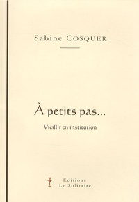 Sabine Cosquer - A petit pas... - Vieillir en institution.