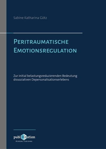 Sabine Katharina Götz - Peritraumatische Emotionsregulation - Zur initial belastungsreduzierenden Bedeutung dissoziativen Depersonalisationserlebens.