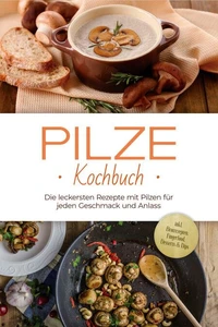 Pilze Kochbuch: Die leckersten Rezepte mit Pilzen für jeden Geschmack und Anlass - inkl. Brotrezepten, Fingerfood, Desserts &amp; Dips