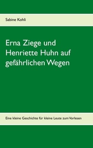 Sabine Kohli - Erna Ziege und Henriette Huhn auf gefährlichem Wege - Eine kleine Geschichte für kleine Leute zum Vorlesen.