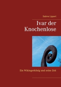 Sabine Lippert - Ivar der Knochenlose - Ein Wikingerkönig und seine Zeit.