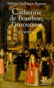 Sabine Melchior-Bonnet - Catherine de Bourbon, l'insoumise - Biographie.