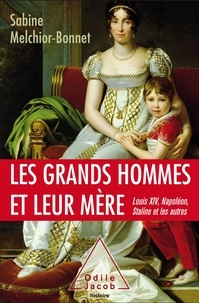Sabine Melchior-Bonnet - Les grands hommes et leur mère - Louis XIV, Napoléon, Staline et les autres.