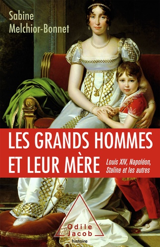 Les grands hommes et leur mère. Louis XIV, Napoléon, Staline et les autres