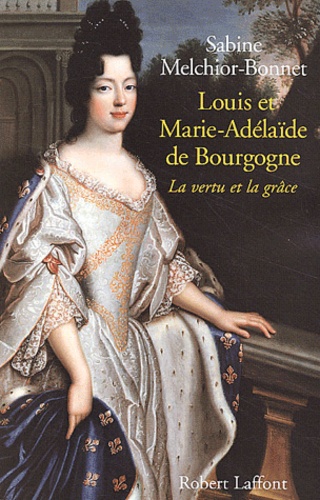 Sabine Melchior-Bonnet - Louis Et Marie-Adelaide De Bourgogne. La Vertu Et La Grace.