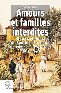 Sabine Noël - Amours et familles interdites - Blancs et Noirs à l'île Bourbon (La Réunion) au temps de l'esclavage (1665-1848).