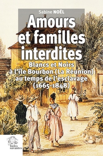 Amours et familles interdites. Blancs et Noirs à l'île Bourbon (La Réunion) au temps de l'esclavage (1665-1848)