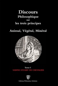 Sabine Stuart de Chevalier - Discours philosophique sur les trois principes, Animal, Végétal, Minéral - Tome 1, Sabine Stuart de Chevalier.